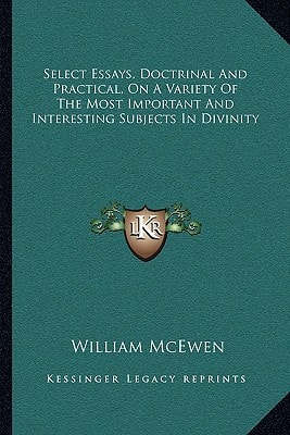 Select Essays, Doctrinal And Practical, On A Variety Of The Most Important And Interesting Subjects In Divinity
