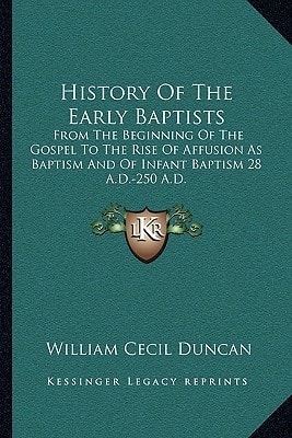 History Of The Early Baptists: From The Beginning Of The Gospel To The Rise Of Affusion As Baptism And Of Infant Baptism 28 A.D.-250 A.D.