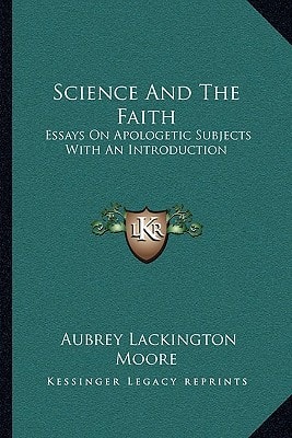 Science And The Faith: Essays On Apologetic Subjects With An Introduction