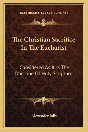 The Christian Sacrifice In The Eucharist: Considered As It Is The Doctrine Of Holy Scripture