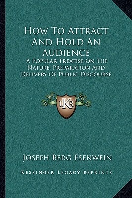 How To Attract And Hold An Audience: A Popular Treatise On The Nature, Preparation And Delivery Of Public Discourse