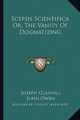 Scepsis Scientifica Or, the Vanity of Dogmatizing