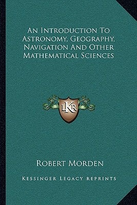 An Introduction To Astronomy, Geography, Navigation And Other Mathematical Sciences