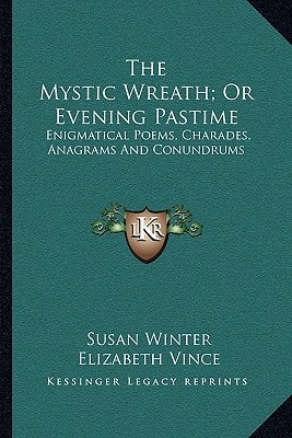 The Mystic Wreath; Or Evening Pastime: Enigmatical Poems, Charades, Anagrams And Conundrums
