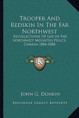 Trooper And Redskin In The Far Northwest: Recollections Of Life In The Northwest Mounted Police, Canada 1884-1888