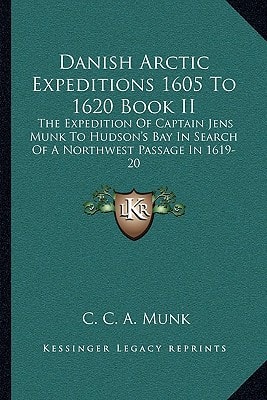 Danish Arctic Expeditions 1605 To 1620 Book II: The Expedition Of Captain Jens Munk To Hudson's Bay In Search Of A Northwest Passage In 1619-20