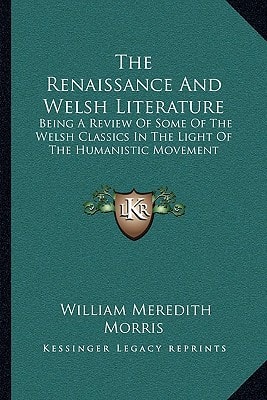 The Renaissance And Welsh Literature: Being A Review Of Some Of The Welsh Classics In The Light Of The Humanistic Movement