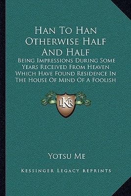 Han To Han Otherwise Half And Half: Being Impressions During Some Years Received From Heaven Which Have Found Residence In The House Of Mind Of A Foolish Man, Now Penned