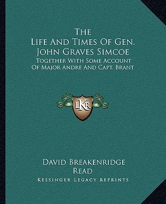 The Life And Times Of Gen. John Graves Simcoe: Together With Some Account Of Major Andre And Capt. Brant