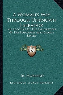 A Woman's Way Through Unknown Labrador: An Account Of The Exploration Of The Nascaupee And George Rivers