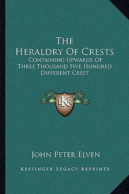 The Heraldry Of Crests: Containing Upwards Of Three Thousand Five Hundred Different Crest