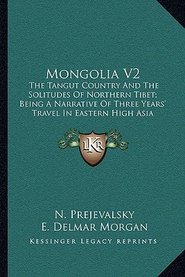 Mongolia V2: The Tangut Country And The Solitudes Of Northern Tibet; Being A Narrative Of Three Years' Travel In Eastern High Asia
