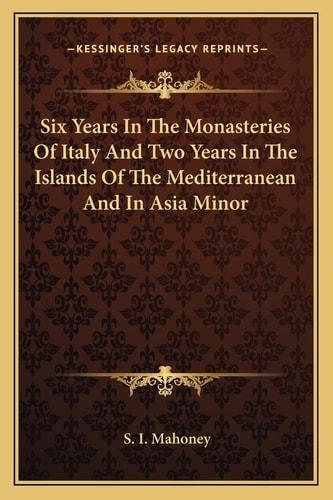 Six Years In The Monasteries Of Italy And Two Years In The Islands Of The Mediterranean And In Asia Minor