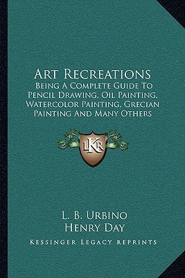 Art Recreations: Being A Complete Guide To Pencil Drawing, Oil Painting, Watercolor Painting, Grecian Painting And Many Others