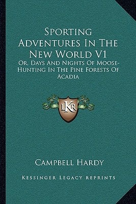 Sporting Adventures In The New World V1: Or, Days And Nights Of Moose-Hunting In The Pine Forests Of Acadia