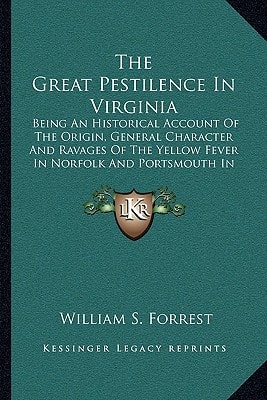 The Great Pestilence In Virginia: Being An Historical Account Of The Origin, General Character And Ravages Of The Yellow Fever In Norfolk And Portsmouth In 1855
