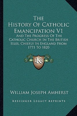 The History Of Catholic Emancipation V1: And The Progress Of The Catholic Church In The British Isles, Chiefly In England From 1771 To 1820