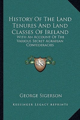 History Of The Land Tenures And Land Classes Of Ireland: With An Account Of The Various Secret Agrarian Confederacies