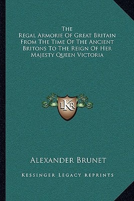 The Regal Armorie Of Great Britain From The Time Of The Ancient Britons To The Reign Of Her Majesty Queen Victoria