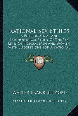 Rational Sex Ethics: A Physiological And Psychological Study Of The Sex Lives Of Normal Men And Women With Suggestions For A Rational Sex Hygiene
