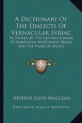 A Dictionary Of The Dialects Of Vernacular Syriac: As Spoken By The Eastern Syrians Of Kurdistan Northwest Persia And The Plain Of Mosul