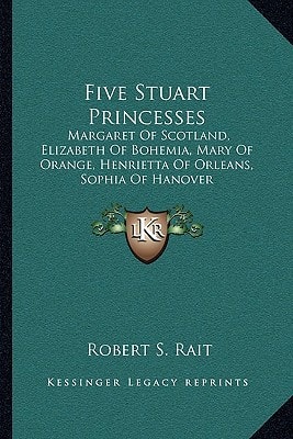 Five Stuart Princesses: Margaret Of Scotland, Elizabeth Of Bohemia, Mary Of Orange, Henrietta Of Orleans, Sophia Of Hanover