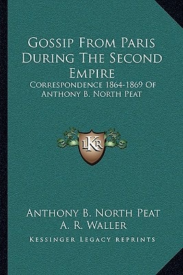Gossip From Paris During The Second Empire: Correspondence 1864-1869 Of Anthony B. North Peat