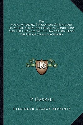 The Manufacturing Population Of England, Its Moral, Social And Physical Conditions And The Changes Which Have Arisen From The Use Of Steam Machinery