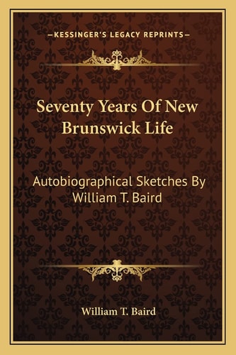 Seventy Years Of New Brunswick Life: Autobiographical Sketches By William T. Baird