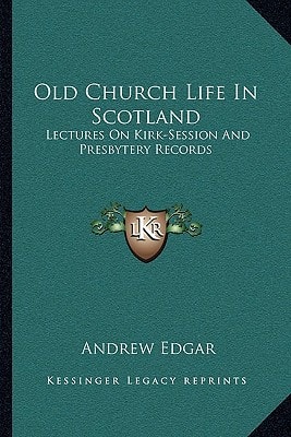 Old Church Life In Scotland: Lectures On Kirk-Session And Presbytery Records