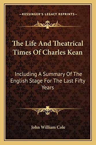 The Life And Theatrical Times Of Charles Kean: Including A Summary Of The English Stage For The Last Fifty Years