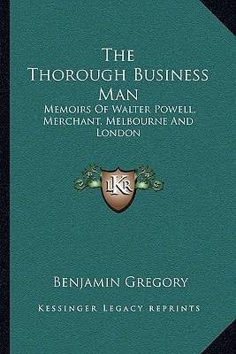 The Thorough Business Man: Memoirs Of Walter Powell, Merchant, Melbourne And London