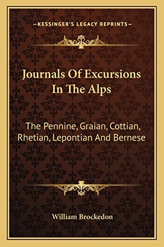 Journals Of Excursions In The Alps: The Pennine, Graian, Cottian, Rhetian, Lepontian And Bernese
