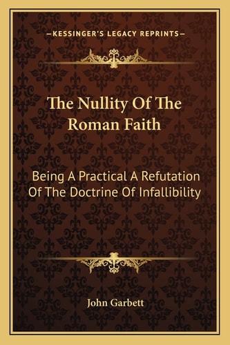 The Nullity Of The Roman Faith: Being A Practical A Refutation Of The Doctrine Of Infallibility