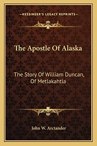 The Apostle Of Alaska: The Story Of William Duncan, Of Metlakahtla