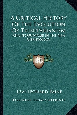 A Critical History Of The Evolution Of Trinitarianism: And Its Outcome In The New Christology