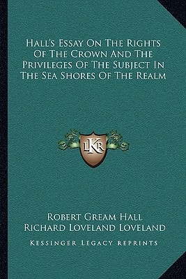 Hall's Essay On The Rights Of The Crown And The Privileges Of The Subject In The Sea Shores Of The Realm