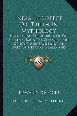 India In Greece Or, Truth In Mythology: Containing The Sources Of The Hellenic Race, The Colonization Of Egypt And Palestine, The Wars Of The Grand Lama And The Buddhistic Propaganda In Greece