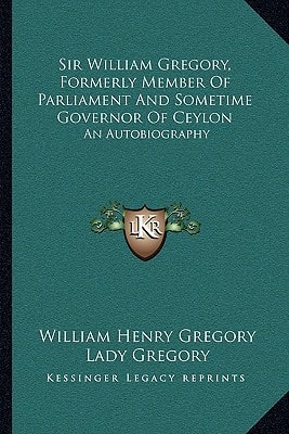 Sir William Gregory, Formerly Member Of Parliament And Sometime Governor Of Ceylon: An Autobiography