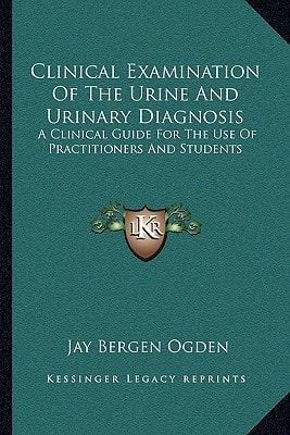 Clinical Examination Of The Urine And Urinary Diagnosis: A Clinical Guide For The Use Of Practitioners And Students