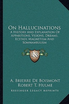 On Hallucinations: A History And Explanation Of Apparitions, Visions, Dreams, Ecstasy, Magnetism And Somnambulism