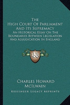 The High Court Of Parliament And Its Supremacy: An Historical Essay On The Boundaries Between Legislation And Adjudication In England