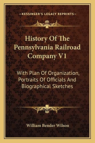 History Of The Pennsylvania Railroad Company V1: With Plan Of Organization, Portraits Of Officials And Biographical Sketches