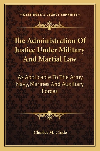 The Administration Of Justice Under Military And Martial Law: As Applicable To The Army, Navy, Marines And Auxiliary Forces