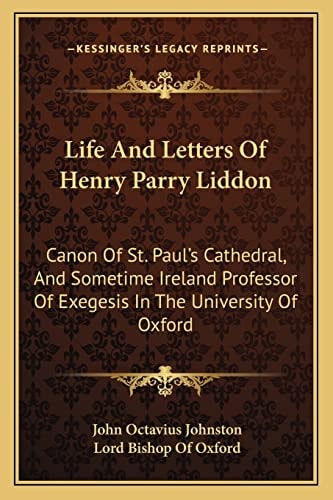 Life And Letters Of Henry Parry Liddon: Canon Of St. Paul's Cathedral, And Sometime Ireland Professor Of Exegesis In The University Of Oxford