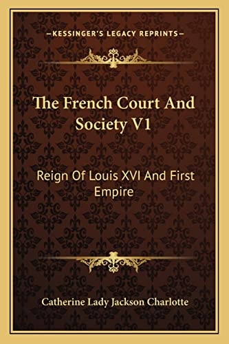 The French Court And Society V1: Reign Of Louis XVI And First Empire