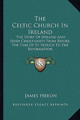 The Celtic Church In Ireland: The Story Of Ireland And Irish Christianity From Before The Time Of St. Patrick To The Reformation