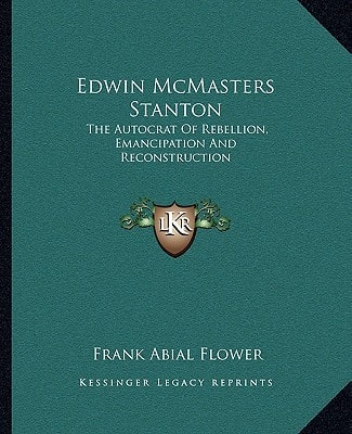 Edwin McMasters Stanton: The Autocrat Of Rebellion, Emancipation And Reconstruction