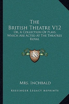 The British Theatre V12: Or, A Collection Of Plays, Which Are Acted At The Theatres Royal