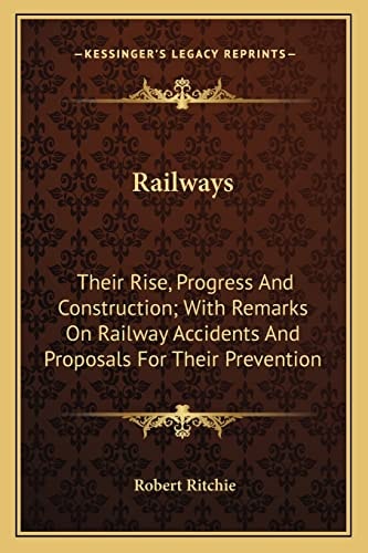 Railways: Their Rise, Progress And Construction; With Remarks On Railway Accidents And Proposals For Their Prevention